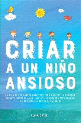 Criar a un Niño Ansioso: La guía de los padres empáticos para manejar la ansiedad infantil desde el amor y la empatía - Incluye 10 métodos para