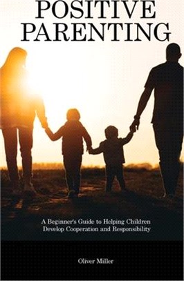 Positive Parenting: A Beginner's Guide to Helping Children Develop Cooperation and Responsibility
