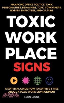 Toxic Workplace Signs; A Survival Guide How to Survive & Rise Above a Toxic Work Environment, Managing Office Politics, Toxic Personalities, Behaviors