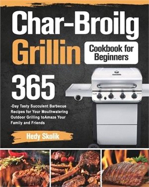 Char-Broil Grilling Cookbook for Beginners: 365-Day Tasty Succulent Barbecue Recipes for Your Mouthwatering Outdoor Grilling to Amaze Your Family and