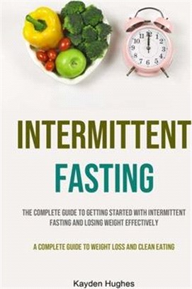 Intermittent Fasting: The Complete Guide To Getting Started With Intermittent Fasting And Losing Weight Effectively (A Complete Guide To Wei