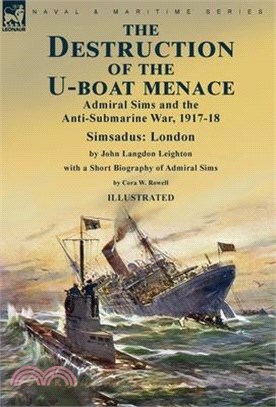 The Destruction of the U-Boat Menace: Admiral Sims and the Anti-Submarine War, 1917-18-Simsadus: London by John Langdon Leighton with a Short Biograph