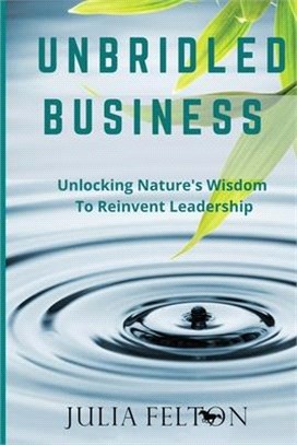 Unbridled Business: Unlocking Nature's Wisdom To Reinvent Leadership