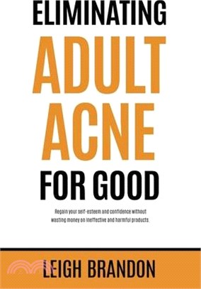 Eliminating Adult Acne for Good: Regain your self-esteem and confidence without wasting money on ineffective and harmful products.