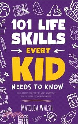 101 Life Skills Every Kid Needs to Know - How to set goals, cook, clean, save money, make friends, grow veg, succeed at school and much more