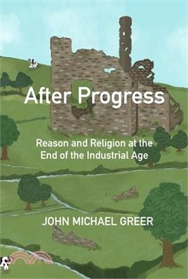 After Progress: Reason and Religion at the End of the Industrial Age