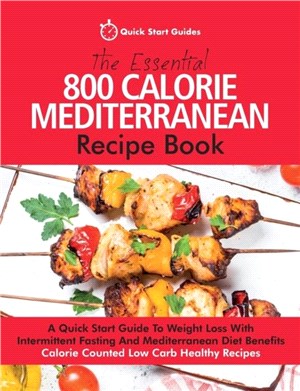 The Essential 800 Calorie Mediterranean Recipe Book：A Quick Start Guide To Weight Loss With Intermittent Fasting And Mediterranean Diet Benefits. Calorie Counted Low Carb Healthy Recipes