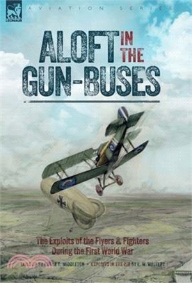 Aloft in the Gun-Buses - The Exploits of the Flyers and Fighters During the First World War: The Exploits of the Flyers and Fighters During the First