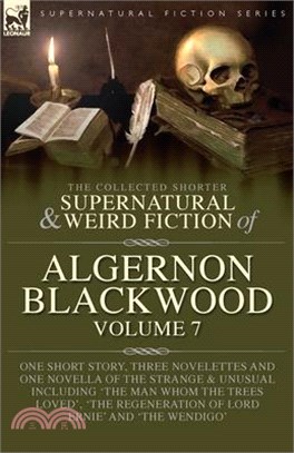 The Collected Shorter Supernatural & Weird Fiction of Algernon Blackwood Volume 7: One Short Story, Three Novelettes and One Novella of the Strange an