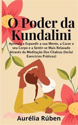 O Poder da Kundalini: Aprenda a Expandir a sua Mente, a Curar o seu Corpo e a Sentir-se Mais Relaxado Através da Meditação Dos Chakras (Incl