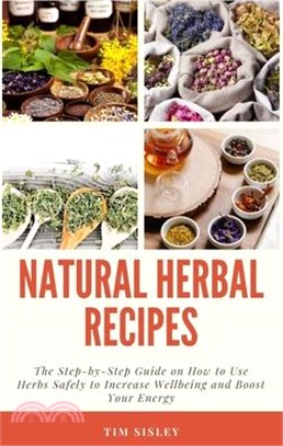 Natural Herbal Remedies: The Step-by-Step Guide on How to Use Herbs Safely to Increase Wellbeing and Boost Your Energy