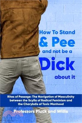 Professor Pluck's How to Stand and Pee and not be a Dick about it: Rites of Passage: The Navigation of Masculinity between the Scylla of Radical Femin