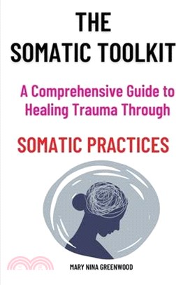 The Somatic Toolkit-A Comprehensive Guide to Healing Trauma Through Somatic Practices: A Comprehensive Guide to Healing Trauma Through Somatic Practic