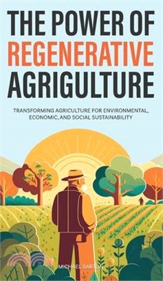 The Power of Regenerative Agriculture: Transforming Agriculture for Environmental, Economic, and Social Sustainability