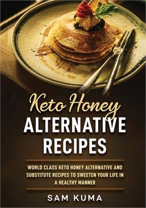 Keto Honey Alternative Recipes: World Class Keto Honey Alternative and Substitute Recipes To Sweeten Your Life in a Healthy Manner