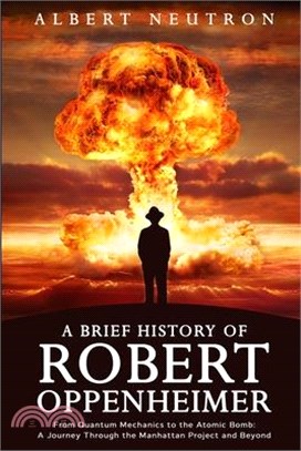 A Brief History of Robert Oppenheimer - From Quantum Mechanics to the Atomic Bomb: A Journey Through the Manhattan Project and Beyond