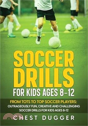 Soccer Drills for Kids Ages 8-12: From Tots to Top Soccer Players: Outrageously Fun, Creative and Challenging Soccer Drills for Kids Ages 8-12