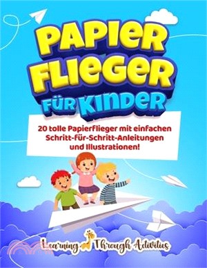 Papierflieger für Kinder: 20 tolle Papierflieger mit einfachen Schritt-für-Schritt-Anleitungen und Illustrationen!