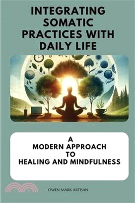 Integrating Somatic Practices with Daily Life: A Modern Approach to Healing and Mindfulness, Harmonizing Body and Mind with Practical Strategies for E