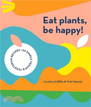 Eat Plants, Be Happy: 130 Simple Vegan and Vegetarian Recipes