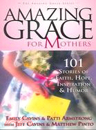 Amazing Grace For Mothers: 101 Stories Of Faith, Hope, Inspiration & Humor