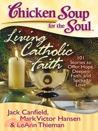 Chicken Soup for the Soul Living Catholic Faith ─ 101 Stories to Offer Hope, Deepen Faith, and Spread Love