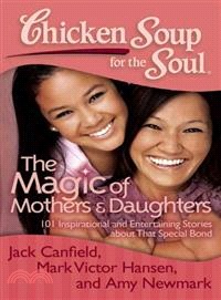 Chicken Soup for the Soul The Magic of Mothers & Daughters ─ 101 Inspirational and Entertaining Stories About That Special Bond