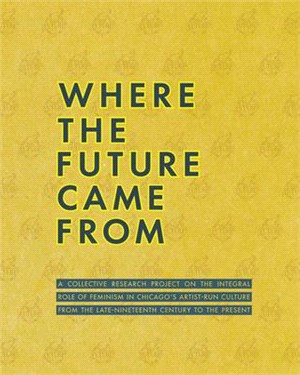 Where the Future Came from ― A Collective Research Project on the Integral Role of Feminism in Chicago's Artist-Run Culture from the Late-nineteenth Century to the Present