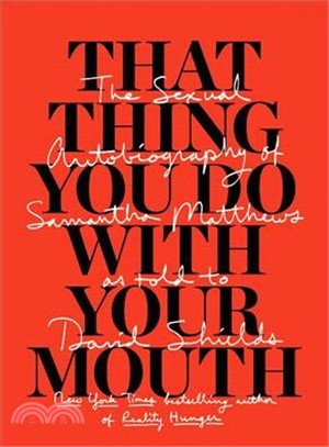That Thing You Do With Your Mouth ─ The Sexual Autobiography of Samantha Matthews As Told to David Shields