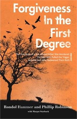 Forgiveness in the First Degree: The True Story of a Son Whose Father Was Murdered, The Man Who Pulled the Trigger, And the God Who Redeemed Them Both