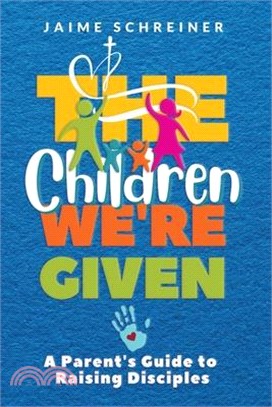 The Children We're Given: A Parent's Guide to Raising Disciples