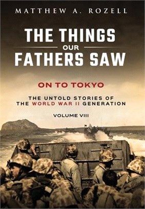 On to Tokyo: The Things Our Fathers Saw-The Untold Stories of the World War II Generation-Volume VIII