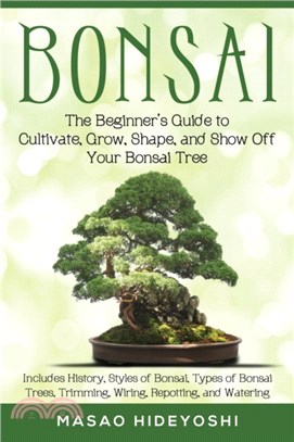 Bonsai：The Beginner's Guide to Cultivate, Grow, Shape, and Show Off Your Bonsai: Includes History, Styles of Bonsai, Types of Bonsai Trees, Trimming, Wiring, Repotting, and Watering