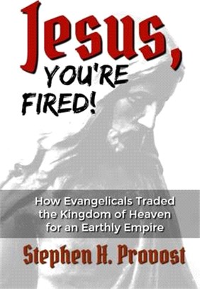 Jesus, You're Fired!: How Evangelicals Traded the Kingdom of Heaven for an Earthly Empire