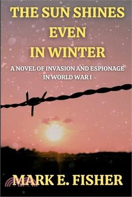 The Sun Shines Even In Winter: A Novel of Invasion and Espionage In Worl War I