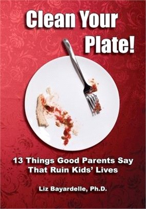 Clean Your Plate! Thirteen Things Good Parents Say That Ruin Kids' Lives