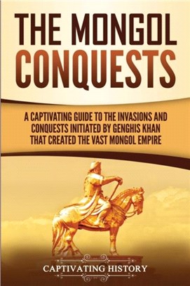 The Mongol Conquests：A Captivating Guide to the Invasions and Conquests Initiated by Genghis Khan That Created the Vast Mongol Empire