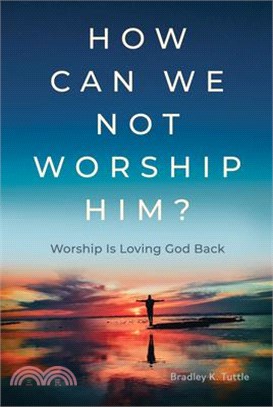 How Can We Not Worship Him?: Worship Is Loving God Back