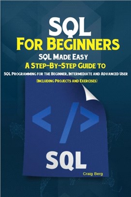 SQL For Beginners：SQL Made Easy; A Step-By-Step Guide to SQL Programming for the Beginner, Intermediate and Advanced User (Including Projects and Exercises)