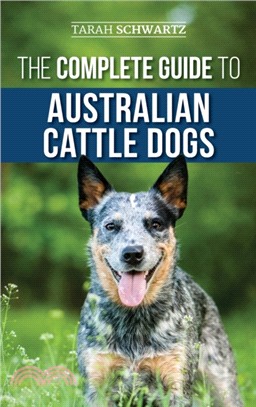 The Complete Guide to Australian Cattle Dogs：Finding, Training, Feeding, Exercising and Keeping Your ACD Active, Stimulated, and Happy