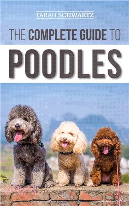 The Complete Guide to Poodles：Standard, Miniature, or Toy - Learn Everything You Need to Know to Successfully Raise Your Poodle From Puppy to Old Age