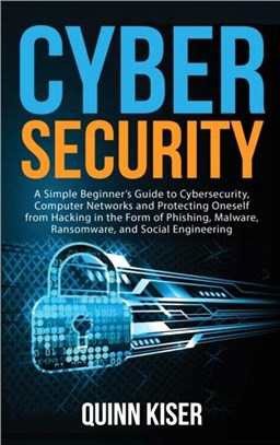 Cybersecurity：A Simple Beginner's Guide to Cybersecurity, Computer Networks and Protecting Oneself from Hacking in the Form of Phishing, Malware, Ransomware, and Social Engineering