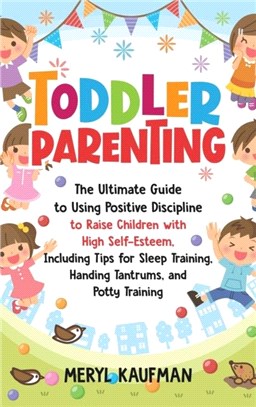 Toddler Parenting：The Ultimate Guide to Using Positive Discipline to Raise Children with High Self-Esteem, Including Tips for Sleep Training, Handing Tantrums, and Potty Training