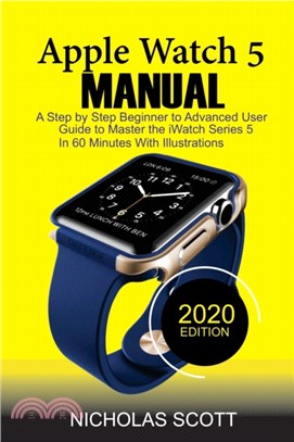 Apple Watch 5 Manual：A Step by Step Beginner to Advanced User Guide to Master the iWatch Series 5 in 60 Minutes...With Illustrations.