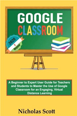 Google Classroom 2020 and Beyond：A Beginner to Expert User Guide for Teachers and Students to Master the Use of Google Classroom for an Engaging, Virtual Distance Learning...With Graphical Illustrati