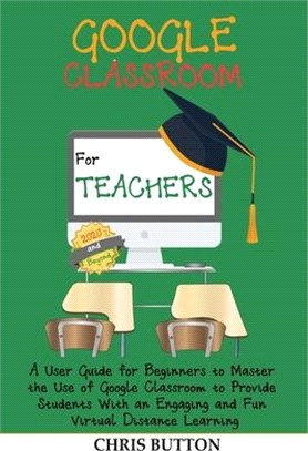 Google Classroom for Teachers (2020 and Beyond): A User Guide for Beginners to Master the Use of Google Classroom to Provide Students With an Engaging