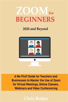 Zoom for Beginners (2020 and Beyond): A No-Fluff Guide for Teachers and Businesses to Master the Use of Zoom for Virtual Meetings, Online Classes, Web