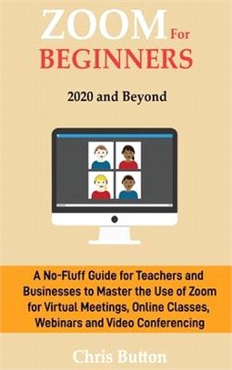 Zoom for Beginners (2020 and Beyond): A No-Fluff Guide for Teachers and Businesses to Master the Use of Zoom for Virtual Meetings, Online Classes, Web