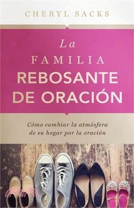 La familia rebosante de oracion: Cómo cambiar la atmósfera de su hogar por la oración