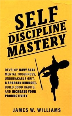 Self-discipline Mastery: Develop Navy Seal Mental Toughness, Unbreakable Grit, Spartan Mindset, Build Good Habits, and Increase Your Productivi